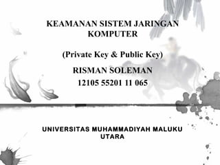 KEAMANAN SISTEM JARINGAN
KOMPUTER
(Private Key & Public Key)
RISMAN SOLEMAN
12105 55201 11 065
UNIVERSITAS MUHAMMADIYAH MALUKU
UTARA
 