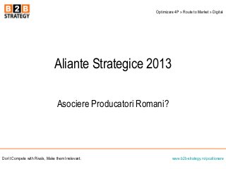 Aliante Strategice 2013
Asociere Producatori Romani?
www.b2b-strategy.ro/pozitionareDon’t Compete with Rivals, Make them Irrelevant.
Optimizare 4P » Route to Market » Digital
 