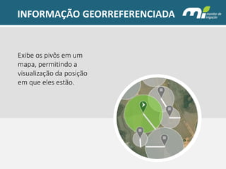 INFORMAÇÃO GEORREFERENCIADA 
Exibe os pivôs em um mapa, permitindo a visualização da posição em que eles estão.  