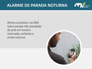 ALARME DE PARADA NOTURNA 
Alerta o produtor via SMS sobre parada não planejada do pivô em horário reservado, evitando a ronda noturna.  