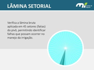 LÂMINA SETORIAL 
Verifica a lâmina bruta aplicada em 45 setores (fatias) do pivô, permitindo identificar falhas que possam ocorrer no manejo da irrigação.  