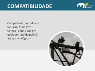 COMPATIBILIDADE 
Compatível com todos os fabricantes de Pivô Central, e funciona em qualquer tipo de painel, até nos analógicos.  