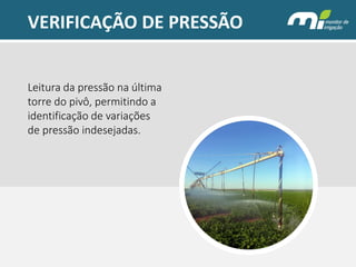 VERIFICAÇÃO DE PRESSÃO 
Leitura da pressão na última torre do pivô, permitindo a identificação de variações de pressão indesejadas.  