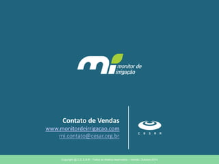 Contato de Vendas 
www.monitordeirrigacao.com 
mi.contato@cesar.org.br 
Copyright @ C.E.S.A.R - Todos os direitos reservados – Versão: Outubro-2014 
