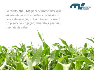 Gerando prejuízospara o fazendeiro, que vão desde multas e custos elevados na conta de energia, até o não cumprimento do plano de irrigação, levando a perdas parciais da safra.  
