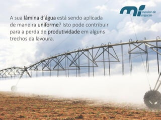 A sua lâmina d’águaestá sendo aplicada de maneira uniforme? Isto pode contribuir para a perda de produtividade em alguns trechos da lavoura.  
