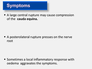  A large central rupture may cause compression
of the cauda equina.
 A posterolateral rupture presses on the nerve
root
 Sometimes a local inflammatory response with
oedema aggravates the symptoms.
 