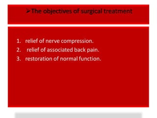 The objectives of surgical treatment
1. relief of nerve compression.
2. relief of associated back pain.
3. restoration of normal function.
 