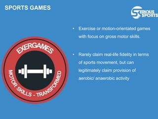 • Exercise or motion-orientated games
with focus on gross motor skills.
• Rarely claim real-life fidelity in terms
of sports movement, but can
legitimately claim provision of
aerobic/ anaerobic activity
SPORTS GAMES
 