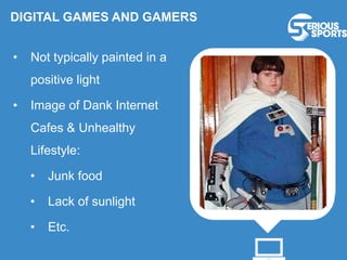 DIGITAL GAMES AND GAMERS
• Not typically painted in a
positive light
• Image of Dank Internet
Cafes & Unhealthy
Lifestyle:
• Junk food
• Lack of sunlight
• Etc.
 