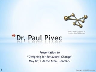 Copyright © 2013 PivecLabs
Presentation to
“Designing for Behavioral Change”
May 8th, Odense Area, Denmark
*
1
Pivec Labs is a subsidiary of
CranberryBlue R&D Limited
 