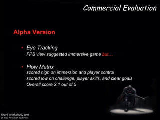 Alpha Version   Eye Tracking FPS view suggested immersive game  but… Flow Matrix scored high on immersion and player control scored low on challenge, player skills, and clear goals Overall score 2.1 out of 5 Commercial Evaluation 