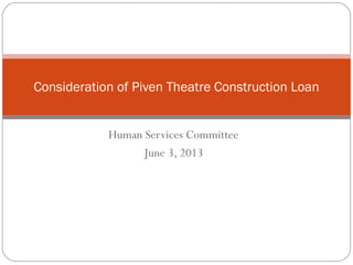 Human Services Committee
June 3, 2013
Consideration of Piven Theatre Construction Loan
 