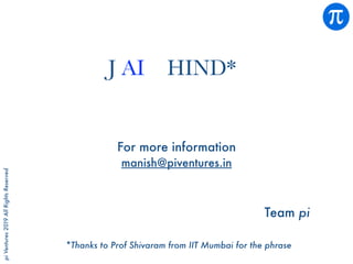 piVentures2019AllRightsReserved
For more information
manish@piventures.in
Team pi
*Thanks to Prof Shivaram from IIT Mumbai for the phrase
J AI HIND*
 