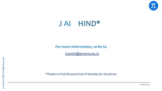 pi
Ventures
2020
All
Rights
Reserved
Confidential
For more information, write to
manish@piventures.in
*Thanks to Prof Shivaram from IIT Bombay for the phrase
J AI HIND*
 