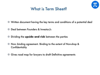 What is Term Sheet?
Written document having the key terms and conditions of a potential deal
Deal between Founders & Inves...
