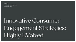 FORTH MOBILITY WEBINAR
24 AUGUST 2021
Innovative Consumer
Engagement Strategies:
Highly EVolved
 