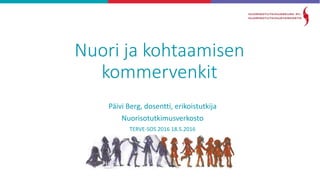 Nuori ja kohtaamisen
kommervenkit
Päivi Berg, dosentti, erikoistutkija
Nuorisotutkimusverkosto
TERVE-SOS 2016 18.5.2016
 