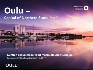 Oulu –
Capital of Northern Scandinavia
Kuntien elinvoimapalvelut maakuntauudistuksessa
Kaupunginjohtaja Päivi Laajala 11.4.2017
 