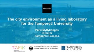 The city environment as a living laboratory
for the Tampere3 University
Päivi Myllykangas
Director
Tampere3 Process
 