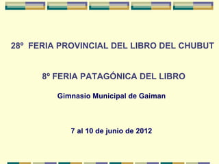 28º  FERIA PROVINCIAL DEL LIBRO DEL CHUBUT


      8º FERIA PATAGÓNICA DEL LIBRO

         Gimnasio Municipal de Gaiman



            7 al 10 de junio de 2012
 