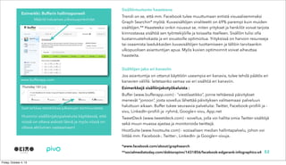 Sisällöntuotanto haasteena
Trendi on se, että mm. Facebook tulee muuttumaan entistä visuaalisemmaksi
Graph Searchin* myötä. Kuvasisältöjen viraliteetti on 69% parempi kuin muiden
sisältöjen.** Haasteeksi onkin noussut se, miten yritykset ja henkilöt voivat tarjota
kiinnostavaa sisältöä sen työntekijöille ja toisaalta itselleen. Sisällön tulisi olla
kustannustehokasta ja eri sivustoille optimoitua. Yrityksissä on harvoin resursseja
tai osaamista laadukkaiden kuvasisältöjen tuottamiseen ja tällöin tarvitaankin
ulkopuolisen asiantuntijan apua. Myös kuvien optimoinnit voivat aiheuttaa
haasteita.
Sisältöjen jako eri kanaviin
Jos asiantuntija on ottanut käyttöön useampia eri kanavia, tulee tehdä päätös eri
kanavien välillä: laitetaanko samaa vai eri sisältöä eri kanaviin.
Esimerkkejä sisällönjakotyökaluista :
Buffer (www.bufferapp.com) - “viestilaatikko”, jonne tehtäessä päivitykset
menevät “jonoon”, josta sovellus lähettää päivityksen valitsemaasi palveluun
haluttuun aikaan. Buffer tukee seuraavia palveluita: Twitter, Facebook-profiili ja -
sivu, LinkedIn-profiili ja -ryhmä, Google+-sivu, App.net
TweetDeck (www.tweetdeck.com) - sovellus, jolla voi hallita omia Twitter-sisältöjä
sekä muun muassa ajastaa ja monitoroida twiittejä.
HootSuite (www.hootsuite.com) - sosiaalisen median hallintapalvelu, johon voi
liittää mm. Facebook-, Twitter-, LinkedIn- ja Google+-sivuja.
52
*www.facebook.com/about/graphsearch
**socialmediatoday.com/doktorspinn/1431856/facebook-edgerank-infographics-x4
Määritä haluamasi julkaisuajankohdat
Saat tarkkaa statistiikkaa julkaisujen toimivuudesta
Esimerkki: Bufferin hallintapaneeli
Huomioi sisällönjakopalveluita käyttäessä, että
niissä on oltava aidosti läsnä ja myös niissä on
oltava aktiivinen vastaamaan!
www.bufferapp.com
 