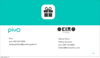 55
Okimo Clinic
Helene Auramo
puh. 040 153 0082
helene@okimoclinic.com
Pivo
puh. 050 523 9904
asiakaspalvelu@pivolompakko.fi
 