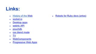 Links:
● History of the Web
● socket.io
● Desktop apps
● webrtc API
● pouchdb
● css blend mode
● TV
● WebComponents
● Progressive Web Apps
● Robots for Ruby devs (artoo)
 