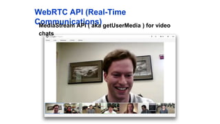 WebRTC API (Real-Time Communications)
MediaStream API ( aka getUserMedia ) for video chats
 