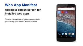 Adding a Splash screen for
installed web apps
Web App Manifest
Show some awesome splash screen while
you loading your assets and other stuff.
 