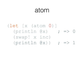 atom
(let [x (atom 0)]
(println @x) ; => 0
(swap! x inc)
(println @x)) ; => 1
 