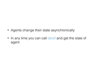 • Agents change their state asynchronically
• In any time you can call deref and get the state of
agent
 