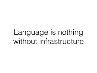 Language is nothing
without infrastructure
 