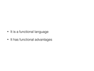• It is a functional language
• It has functional advantages
 