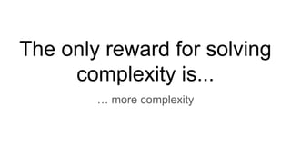 The only reward for solving
complexity is...
… more complexity
 