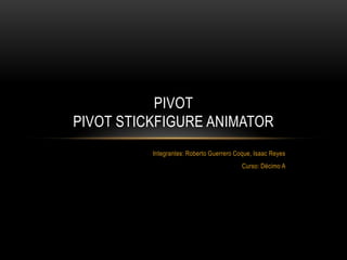 PIVOT
PIVOT STICKFIGURE ANIMATOR
Integrantes: Roberto Guerrero Coque, Isaac Reyes
Curso: Décimo A

 