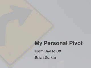 My Personal Pivot
From Dev to UX
Brian Durkin
 