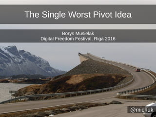 The Single Worst Pivot Idea
@michuk
Borys Musielak
Digital Freedom Festival, Riga 2016
 