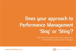 www.pivotsoftware.com
Does your approach to
Performance Management
‘Sing’ or ‘Sting’?
How to focus on practices that create meritocracies,
and avoid being seduced by the technology.
 