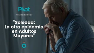 “Soledad:


La otra epidemia
en Adultos
Mayores”
Presenta el webinar:
 