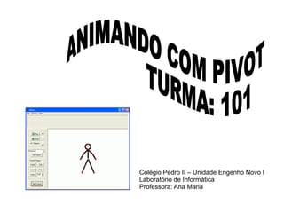 Colégio Pedro II – Unidade Engenho Novo I Laboratório de Informática Professora: Ana Maria ANIMANDO COM PIVOT TURMA: 101   