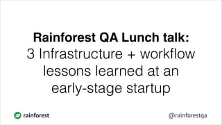Rainforest QA Lunch talk:!

3 Infrastructure + workﬂow
lessons learned at an
early-stage startup
rainforest

@rainforestqa

 
