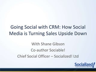 Going Social with CRM: How Social Media is Turning Sales Upside Down With Shane Gibson  Co-author Sociable! Chief Social Officer – Socialized! Ltd 