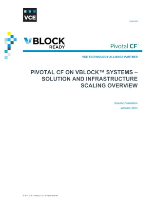 vce.com

VCE TECHNOLOGY ALLIANCE PARTNER

PIVOTAL CF ON VBLOCK™ SYSTEMS –
SOLUTION AND INFRASTRUCTURE
SCALING OVERVIEW
Solution Validation
January 2014

© 2014 VCE Company, LLC. All rights reserved.

 
