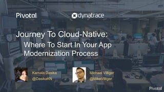 © Copyright 2017 Pivotal Software, Inc. All rights reserved.
Journey To Cloud-Native:
Where To Start In Your App
Modernization Process
Kamala Dasika Michael Villiger
@DasikaKN @MikeVilliger
 