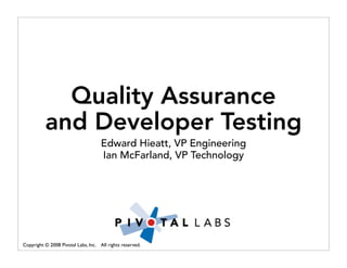 Quality Assurance
          and Developer Testing
                                     Edward Hieatt, VP Engineering
                                     Ian McFarland, VP Technology




Copyright © 2008 Pivotal Labs, Inc. All rights reserved.
 