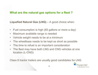 What are the natural gas options for a fleet ?
Liquefied Natural Gas (LNG) – A good choice when:
• Fuel consumption is hig...