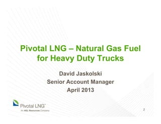 Pivotal LNG – Natural Gas Fuel
for Heavy Duty Trucks
David Jaskolski
Senior Account Manager
April 2013
2
 