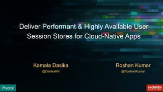 © Copyright 2017 Pivotal Software, Inc. All rights reserved.
Deliver Performant & Highly Available User
Session Stores for Cloud-Native Apps
Roshan Kumar
@RoshanKumar
Kamala Dasika
@DasikaKN
 