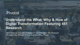 transparency
Understand the What, Why & How of
Digital Transformation Featuring 451
Research
Nick Patience, Founder & Research Vice President, 451 Research
Michael Cote, Director of Technical Marketing, Pivotal
 